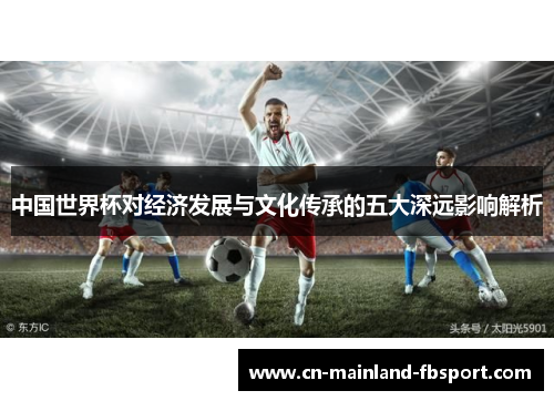 中国世界杯对经济发展与文化传承的五大深远影响解析 中国世界杯对经济发展与文化传承的五大深远影响解析