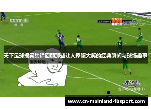 天下足球搞笑集锦回顾那些让人捧腹大笑的经典瞬间与球场趣事