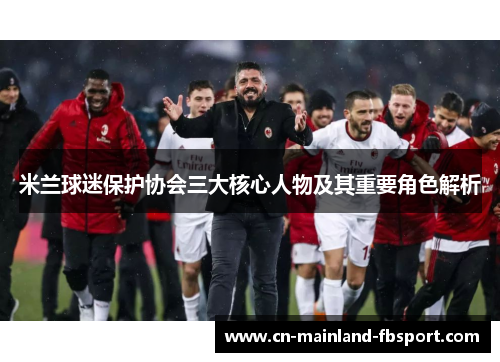 米兰球迷保护协会三大核心人物及其重要角色解析 米兰球迷保护协会三大核心人物及其重要角色解析