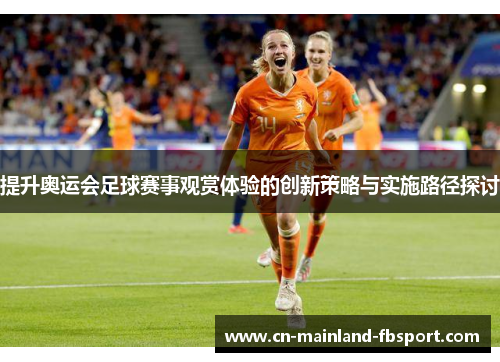 提升奥运会足球赛事观赏体验的创新策略与实施路径探讨 提升奥运会足球赛事观赏体验的创新策略与实施路径探讨
