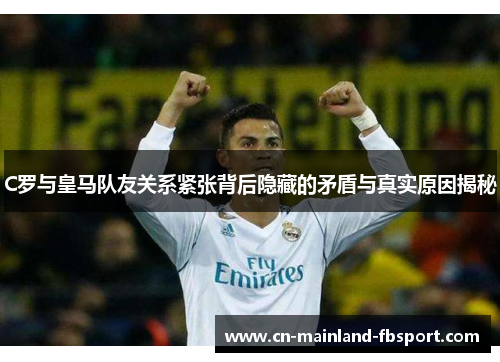 C罗与皇马队友关系紧张背后隐藏的矛盾与真实原因揭秘 C罗与皇马队友关系紧张背后隐藏的矛盾与真实原因揭秘