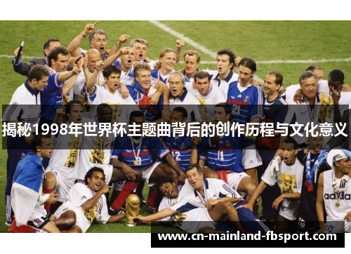 揭秘1998年世界杯主题曲背后的创作历程与文化意义 揭秘1998年世界杯主题曲背后的创作历程与文化意义