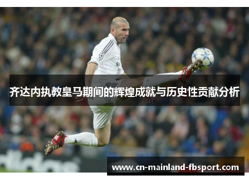 齐达内执教皇马期间的辉煌成就与历史性贡献分析 齐达内执教皇马期间的辉煌成就与历史性贡献分析