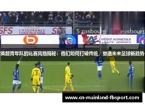 英超青年队的比赛风格揭秘:他们如何打破传统,塑造未来足球新趋势 英超青年队的比赛风格揭秘:他们如何打破传统,塑造未来足球新趋势