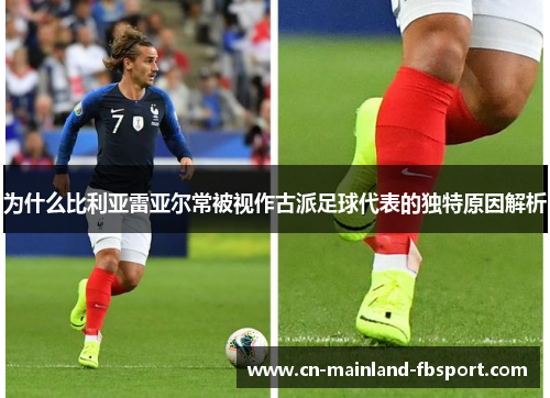 为什么比利亚雷亚尔常被视作古派足球代表的独特原因解析 为什么比利亚雷亚尔常被视作古派足球代表的独特原因解析
