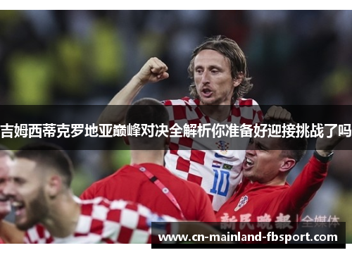 吉姆西蒂克罗地亚巅峰对决全解析你准备好迎接挑战了吗 吉姆西蒂克罗地亚巅峰对决全解析你准备好迎接挑战了吗