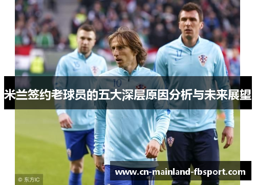 米兰签约老球员的五大深层原因分析与未来展望 米兰签约老球员的五大深层原因分析与未来展望
