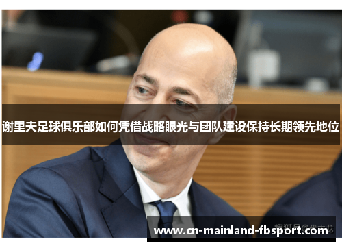 谢里夫足球俱乐部如何凭借战略眼光与团队建设保持长期领先地位