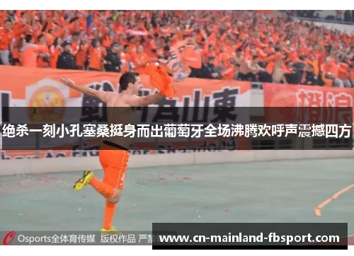 绝杀一刻小孔塞桑挺身而出葡萄牙全场沸腾欢呼声震撼四方