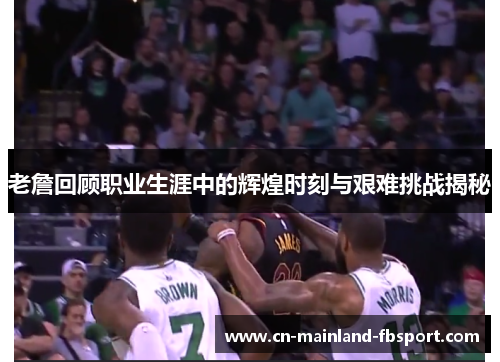 老詹回顾职业生涯中的辉煌时刻与艰难挑战揭秘 老詹回顾职业生涯中的辉煌时刻与艰难挑战揭秘