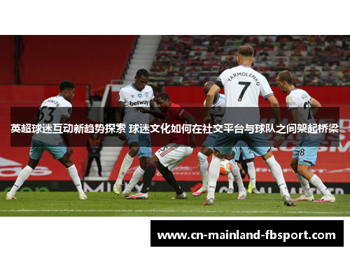 英超球迷互动新趋势探索 球迷文化如何在社交平台与球队之间架起桥梁