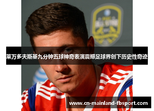莱万多夫斯基九分钟五球神奇表演震撼足球界创下历史性奇迹 莱万多夫斯基九分钟五球神奇表演震撼足球界创下历史性奇迹