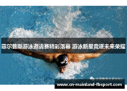 菲尔普斯游泳邀请赛精彩落幕 游泳新星竞逐未来荣耀