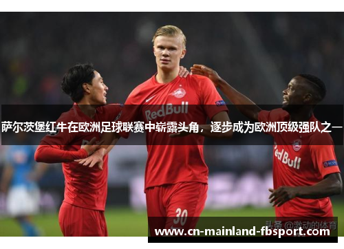 萨尔茨堡红牛在欧洲足球联赛中崭露头角,逐步成为欧洲顶级强队之一 萨尔茨堡红牛在欧洲足球联赛中崭露头角,逐步成为欧洲顶级强队之一