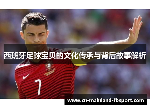 西班牙足球宝贝的文化传承与背后故事解析 西班牙足球宝贝的文化传承与背后故事解析