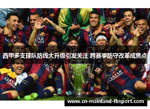 西甲多支球队防线大升级引发关注 跨赛季防守改革成焦点 西甲多支球队防线大升级引发关注 跨赛季防守改革成焦点