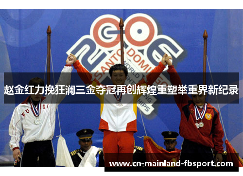 赵金红力挽狂澜三金夺冠再创辉煌重塑举重界新纪录 赵金红力挽狂澜三金夺冠再创辉煌重塑举重界新纪录