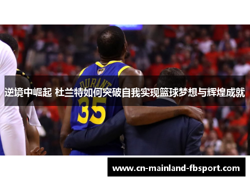 逆境中崛起 杜兰特如何突破自我实现篮球梦想与辉煌成就 逆境中崛起 杜兰特如何突破自我实现篮球梦想与辉煌成就