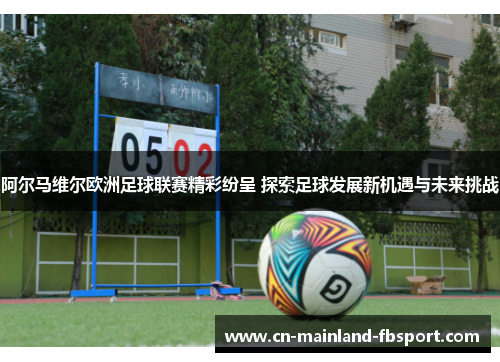 阿尔马维尔欧洲足球联赛精彩纷呈 探索足球发展新机遇与未来挑战 阿尔马维尔欧洲足球联赛精彩纷呈 探索足球发展新机遇与未来挑战