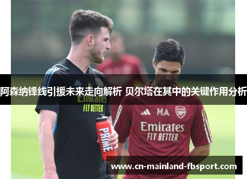 阿森纳锋线引援未来走向解析 贝尔塔在其中的关键作用分析 阿森纳锋线引援未来走向解析 贝尔塔在其中的关键作用分析