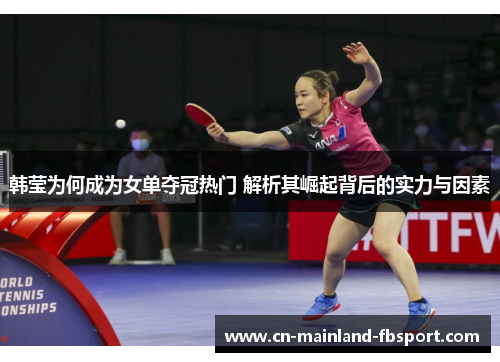 韩莹为何成为女单夺冠热门 解析其崛起背后的实力与因素