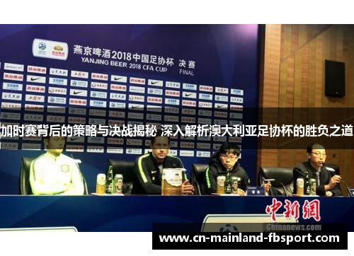 加时赛背后的策略与决战揭秘 深入解析澳大利亚足协杯的胜负之道 加时赛背后的策略与决战揭秘 深入解析澳大利亚足协杯的胜负之道