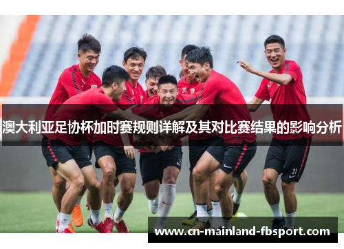 澳大利亚足协杯加时赛规则详解及其对比赛结果的影响分析