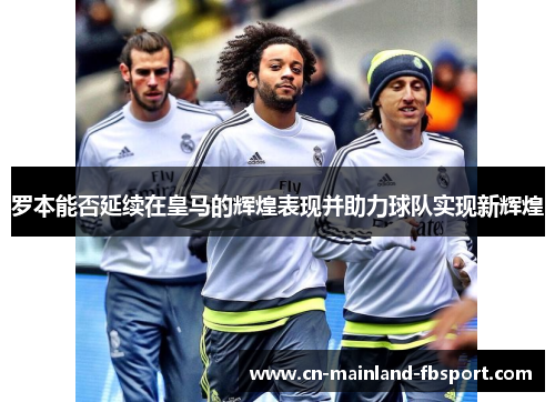 罗本能否延续在皇马的辉煌表现并助力球队实现新辉煌 罗本能否延续在皇马的辉煌表现并助力球队实现新辉煌