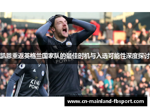 凯恩重返英格兰国家队的最佳时机与入选可能性深度探讨