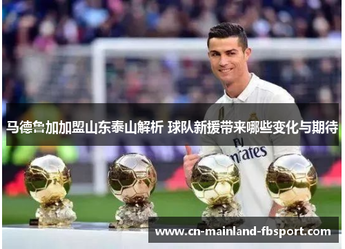 马德鲁加加盟山东泰山解析 球队新援带来哪些变化与期待 马德鲁加加盟山东泰山解析 球队新援带来哪些变化与期待