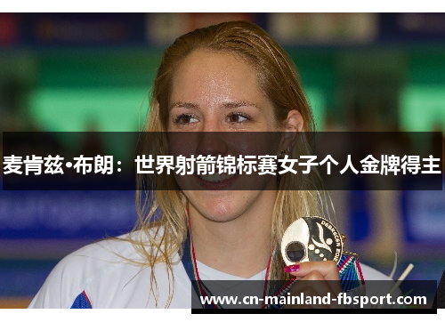 麦肯兹·布朗:世界射箭锦标赛女子个人金牌得主 麦肯兹·布朗:世界射箭锦标赛女子个人金牌得主