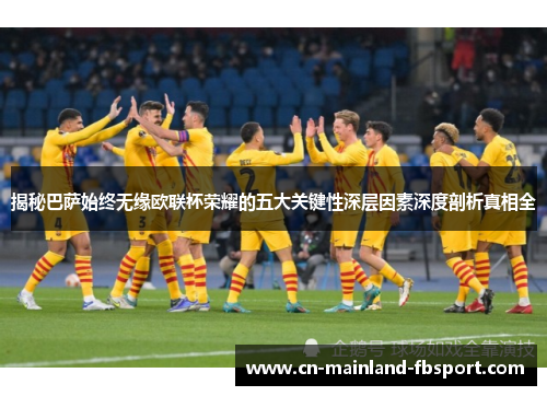 揭秘巴萨始终无缘欧联杯荣耀的五大关键性深层因素深度剖析真相全