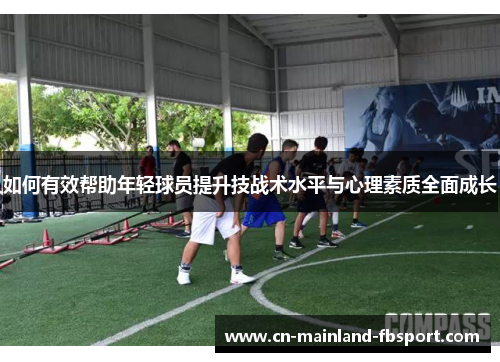 如何有效帮助年轻球员提升技战术水平与心理素质全面成长 如何有效帮助年轻球员提升技战术水平与心理素质全面成长