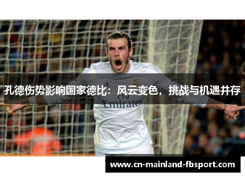 孔德伤势影响国家德比:风云变色,挑战与机遇并存 孔德伤势影响国家德比:风云变色,挑战与机遇并存