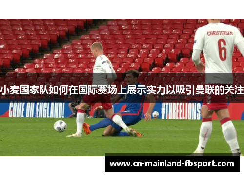 小麦国家队如何在国际赛场上展示实力以吸引曼联的关注 小麦国家队如何在国际赛场上展示实力以吸引曼联的关注