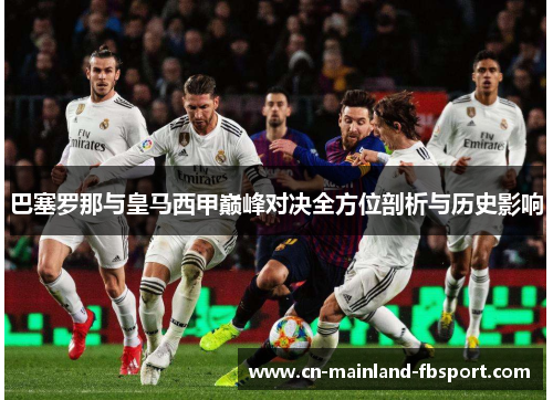 巴塞罗那与皇马西甲巅峰对决全方位剖析与历史影响 巴塞罗那与皇马西甲巅峰对决全方位剖析与历史影响