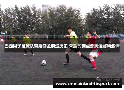 巴西男子足球队奋勇夺金创造历史 荣耀时刻点燃奥运赛场激情 巴西男子足球队奋勇夺金创造历史 荣耀时刻点燃奥运赛场激情