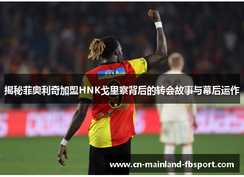 揭秘菲奥利奇加盟HNK戈里察背后的转会故事与幕后运作