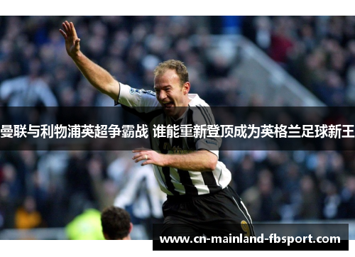 曼联与利物浦英超争霸战 谁能重新登顶成为英格兰足球新王