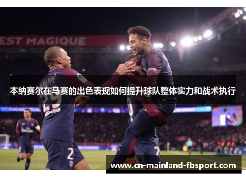 本纳赛尔在马赛的出色表现如何提升球队整体实力和战术执行