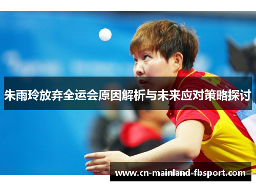 朱雨玲放弃全运会原因解析与未来应对策略探讨