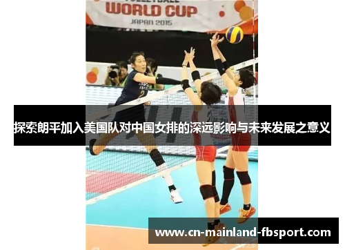 探索朗平加入美国队对中国女排的深远影响与未来发展之意义