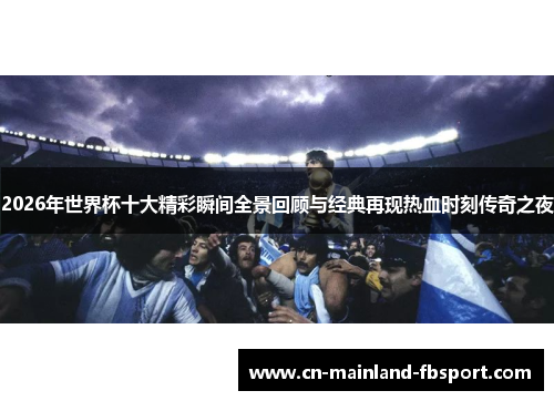 2026年世界杯十大精彩瞬间全景回顾与经典再现热血时刻传奇之夜