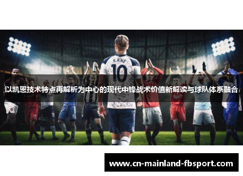 以凯恩技术特点再解析为中心的现代中锋战术价值新解读与球队体系融合 以凯恩技术特点再解析为中心的现代中锋战术价值新解读与球队体系融合
