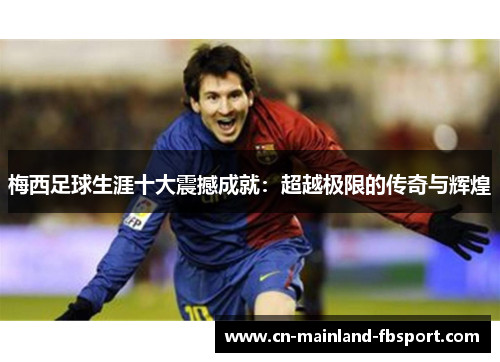 梅西足球生涯十大震撼成就：超越极限的传奇与辉煌