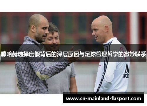 滕哈赫选择度假背后的深层原因与足球管理哲学的微妙联系