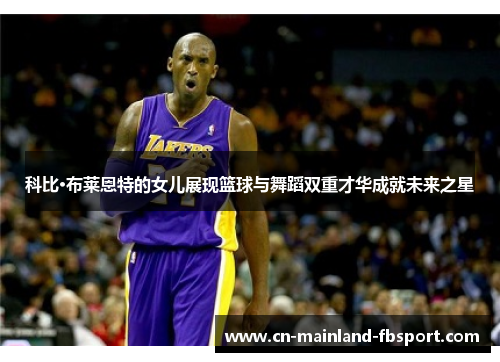 科比·布莱恩特的女儿展现篮球与舞蹈双重才华成就未来之星