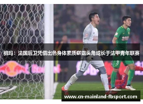 祖玛：法国后卫凭借出色身体素质崭露头角成长于法甲青年联赛