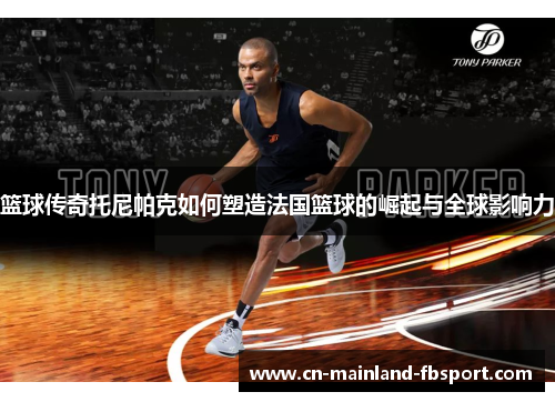篮球传奇托尼帕克如何塑造法国篮球的崛起与全球影响力