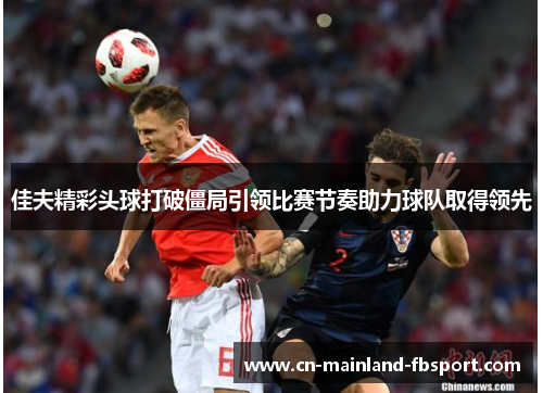 佳夫精彩头球打破僵局引领比赛节奏助力球队取得领先